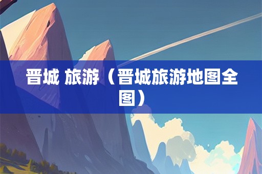 晋城 旅游（晋城旅游地图全图）-第1张图片-自驾游网